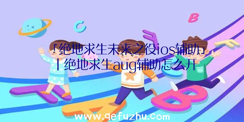 「绝地求生未来之役ios辅助」|绝地求生aug辅助怎么开